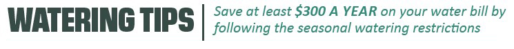 Watering Tips: Save at least $300 a year on your water bill by following the seasonal watering restrictions.